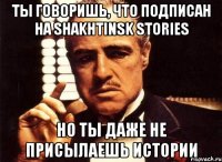 Ты говоришь, что подписан на Shakhtinsk stories Но ты даже не присылаешь истории