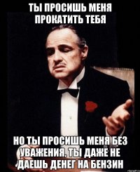 Ты просишь меня прокатить тебя Но ты просишь меня без уважения, ты даже не даешь денег на бензин