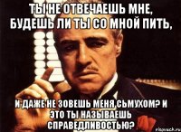 Ты не отвечаешь мне, будешь ли ты со мной пить, и даже не зовешь меня Сьмухом? И это ты называешь справедливостью?