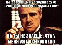 Ты говоришь мне "сегодня в 22:00 начнется зимняя распродажа стим" Но ты не знаешь, что у меня уже всё куплено