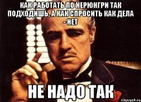 КАК РАБОТАТЬ ПО НЕРЮНГРИ ТАК ПОДХОДИШЬ, А КАК СПРОСИТЬ КАК ДЕЛА - НЕТ НЕ НАДО ТАК