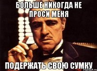 Больше никогда не проси меня Подержать свою сумку