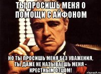 Ты просишь меня о помощи с айфоном но ты просишь меня без уважения, ты даже не называешь меня - крестным отцом!