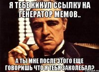 я тебе кинул ссылку на генератор мемов.. а ты мне после этого еще говоришь что я тебя заколебал?