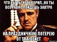 Что бы ты не говорил...но ты все равно пойдешь завтра На праздничную лотерею от Traidenet