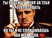 Ты просишь меня за тебя проголосовать но ты и не спрашиваешь как мои дела