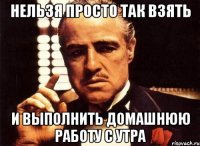 нельзя просто так взять и выполнить домашнюю работу с утра