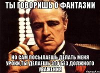 Ты говоришь о фантазии Но сам посылаешь делать меня уроки,ты делаешь это без должного уважения