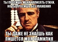 Ты просишь меня написать стихи, но ты просишь без уважения Ты даже не знаешь как пишется моя фамилия