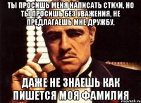 Ты просишь меня написать стихи, но ты просишь без уважения, не предлагаешь мне дружбу, даже не знаешь как пишется моя фамилия