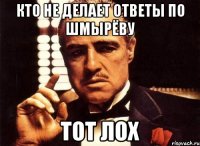 Кто не делает ответы по Шмырёву тот лох