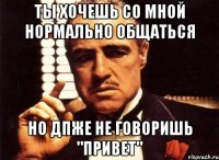 ТЫ ХОЧЕШЬ СО МНОЙ НОРМАЛЬНО ОБЩАТЬСЯ НО ДПЖЕ НЕ ГОВОРИШЬ "ПРИВЕТ"