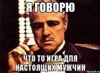 Я Говорю Что ТО игра для настоящих мужчин