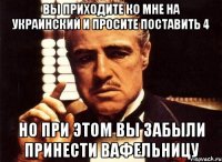 вы приходите ко мне на украинский и просите поставить 4 но при этом вы забыли принести вафельницу