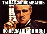 ты нас записываешь но не даешь плюсы