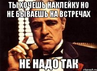 ты хочешь наклейку но не бываешь на встречах не надо так