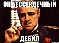 ОН БЕССЕРДЕЧНЫЙ ДЕБИЛ