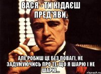 Вася - ти кідаєш пред'яви, але робиш це без повагі, не задумуючись про те, що я шарю і не шарю...