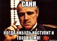 Саня Когда нибудь наступит и твое время!