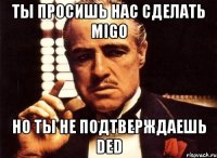 ТЫ ПРОСИШЬ НАС СДЕЛАТЬ MIGO НО ТЫ НЕ ПОДТВЕРЖДАЕШЬ DED