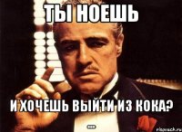 ТЫ НОЕШЬ И ХОЧЕШЬ ВЫЙТИ ИЗ КОКА? ...