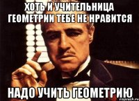 хоть и учительница геометрии тебе не нравится надо учить геометрию