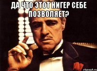 ДА ЧТО ЭТОТ НИГЕР СЕБЕ ПОЗВОЛЯЕТ? 