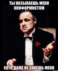ты называешь меня конформистом хотя даже не знаешь меня