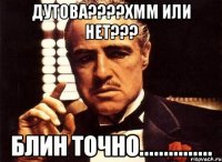 Дутова????хмм или нет??? Блин точно...............