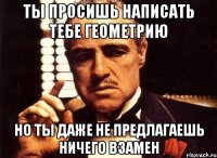 Ты просишь написать тебе геометрию Но ты даже не предлагаешь ничего взамен