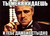 ты меня кидаешь и тебе даже не стыдно