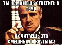 ты не можешь ответить в тему и считаешь это смешным и крутым?