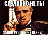 Случайно не ты Занял рубль и не вернул?