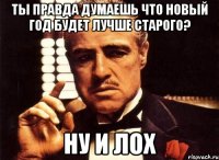 Ты правда думаешь что новый год будет лучше старого? НУ И ЛОХ