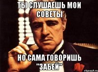 Ты слушаешь мои советы Но сама говоришь "забей"