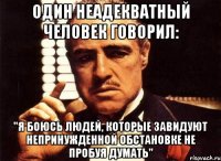 Один неадекватный человек говорил: "Я боюсь людей, которые завидуют непринужденной обстановке не пробуя думать"