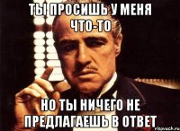 ТЫ ПРОСИШЬ У МЕНЯ ЧТО-ТО НО ТЫ НИЧЕГО НЕ ПРЕДЛАГАЕШЬ В ОТВЕТ