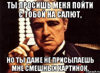 Ты просишь меня пойти с тобой на салют, но ты даже не присылаешь мне смешных картинок.