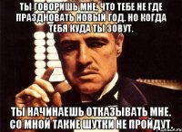 Ты говоришь мне, что тебе не где праздновать новый год. Но когда тебя куда ты зовут. Ты начинаешь отказывать мне. Со мной такие шутки не пройдут.