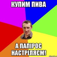 Купим пива а папірос настріляєм!