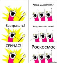 Роскосмос Чего мы хотим? Завтракать! Когда мы этого хотим? СЕЙЧАС!! 