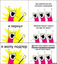 Пить хосююююю нам известно все што случается с минонкаой я пернул Минонка пернул! пернул! мы терь это знаем ! я жопу подтер Минонка жопу подтер! минонка жопу подтер !мы терь знаем што минока жопу подтер !