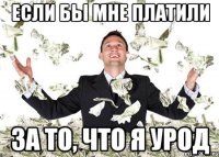 если бы мне платили за то, что я урод