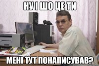 ну і шо це ти мені тут понаписував?