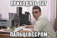 Приходять тут пальці вєєром