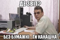 де звіт? без бумажкі - ти какашка