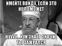 имейте ввиду, если это не поможет нуууу... хуй знает значит ты зажрался