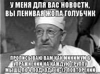 у меня для вас новости, вы ленивая жопа голубчик прописываю вам как минимум 6 упражнений на каждую группу мышц по 4 подхода 10-12 повторений