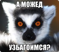 А МОЖЕД УЗБАГОИМСЯ?