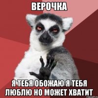 верочка я тебя обожаю я тебя люблю но может хватит